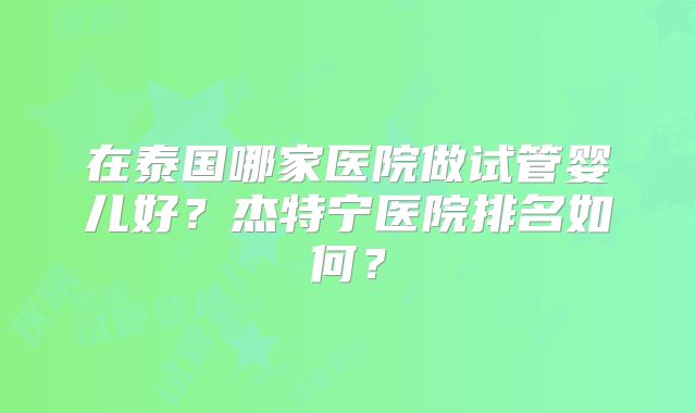 在泰国哪家医院做试管婴儿好?杰特宁医院排名如何?