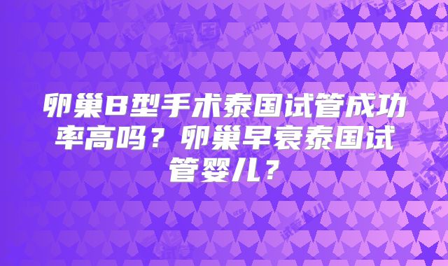 卵巢B型手术泰国试管成功率高吗?卵巢早衰泰国试管婴儿?