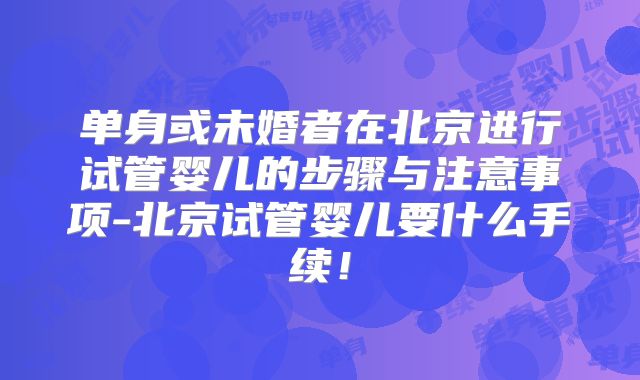 单身或未婚者在北京进行试管婴儿的步骤与注意事项-北京试管婴儿要什么手续！