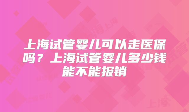 上海试管婴儿可以走医保吗？上海试管婴儿多少钱能不能报销