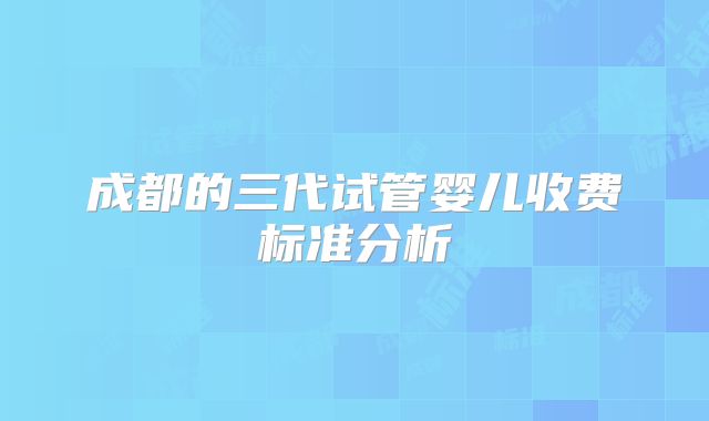 成都的三代试管婴儿收费标准分析