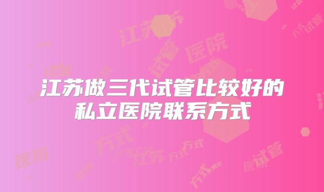 江苏做三代试管比较好的私立医院联系方式