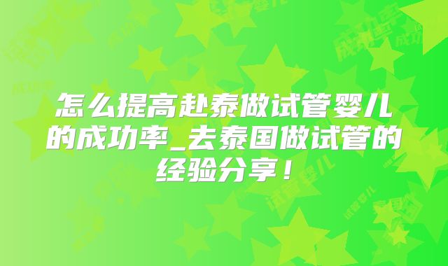 怎么提高赴泰做试管婴儿的成功率_去泰国做试管的经验分享！