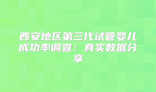 西安地区第三代试管婴儿成功率调查：真实数据分享