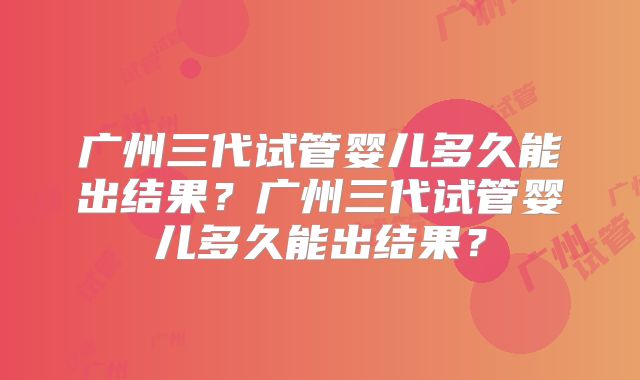 广州三代试管婴儿多久能出结果?广州三代试管婴儿多久能出结果?