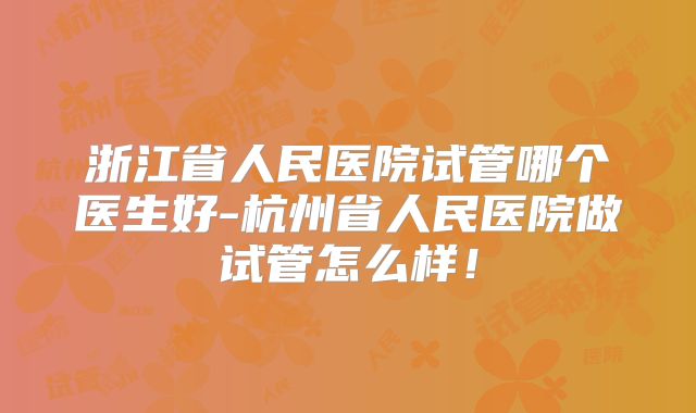 浙江省人民医院试管哪个医生好-杭州省人民医院做试管怎么样!