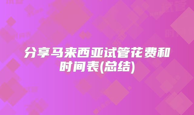 分享马来西亚试管花费和时间表(总结)