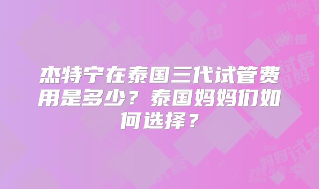 杰特宁在泰国三代试管费用是多少？泰国妈妈们如何选择？