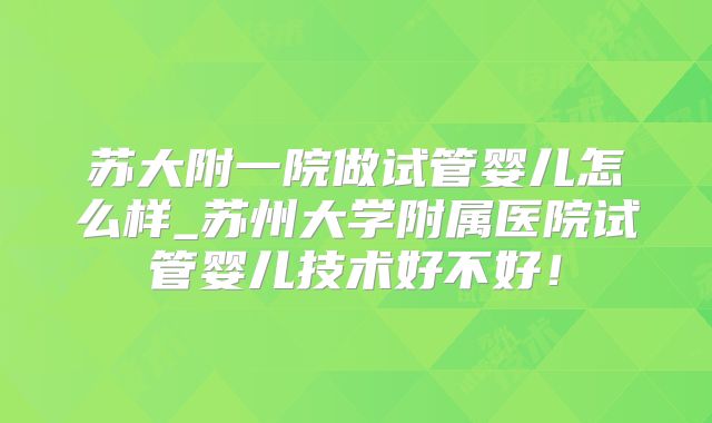 苏大附一院做试管婴儿怎么样_苏州大学附属医院试管婴儿技术好不好！