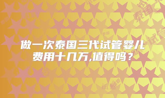 做一次泰国三代试管婴儿费用十几万,值得吗？
