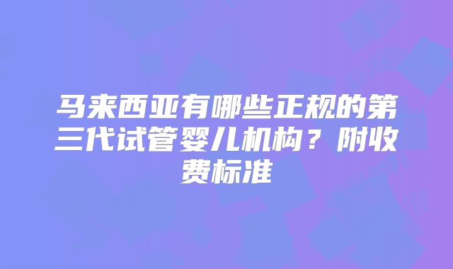 马来西亚有哪些正规的第三代试管婴儿机构？附收费标准