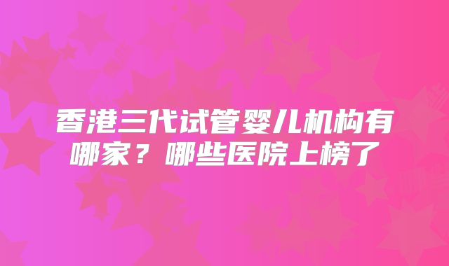 香港三代试管婴儿机构有哪家？哪些医院上榜了