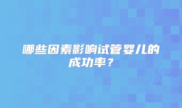 哪些因素影响试管婴儿的成功率？