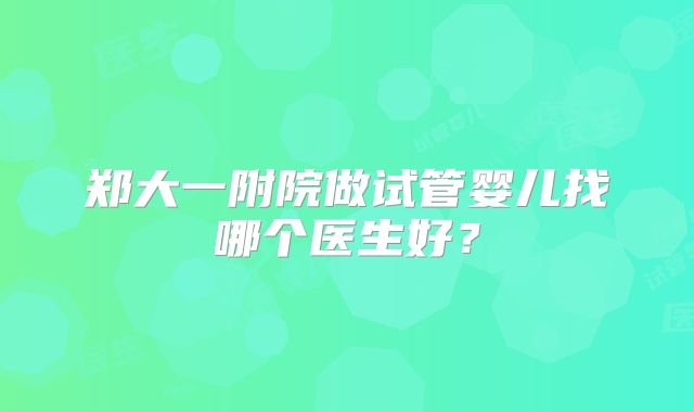 郑大一附院做试管婴儿找哪个医生好？