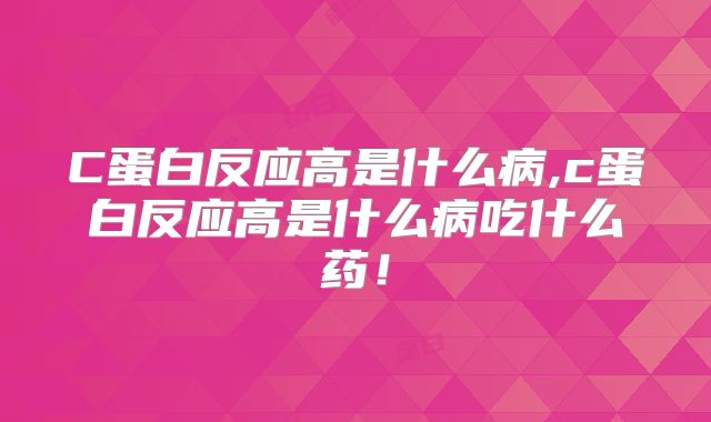 C蛋白反应高是什么病,c蛋白反应高是什么病吃什么药！