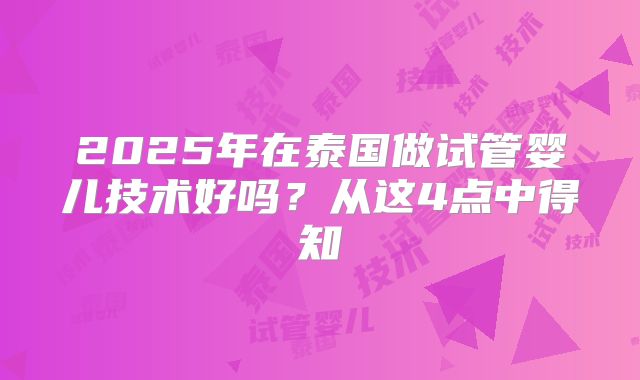 2025年在泰国做试管婴儿技术好吗？从这4点中得知