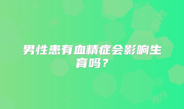 男性患有血精症会影响生育吗？