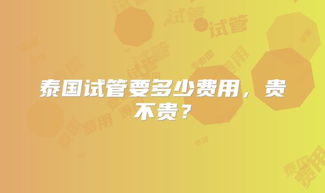 泰国试管要多少费用,贵不贵?