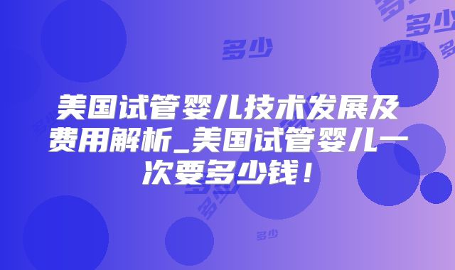 美国试管婴儿技术发展及费用解析_美国试管婴儿一次要多少钱！