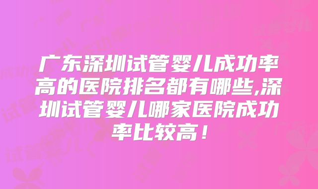 广东深圳试管婴儿成功率高的医院排名都有哪些,深圳试管婴儿哪家医院成功率比较高！