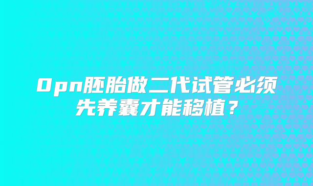 0pn胚胎做二代试管必须先养囊才能移植？