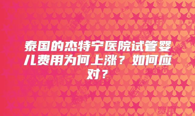 泰国的杰特宁医院试管婴儿费用为何上涨？如何应对？