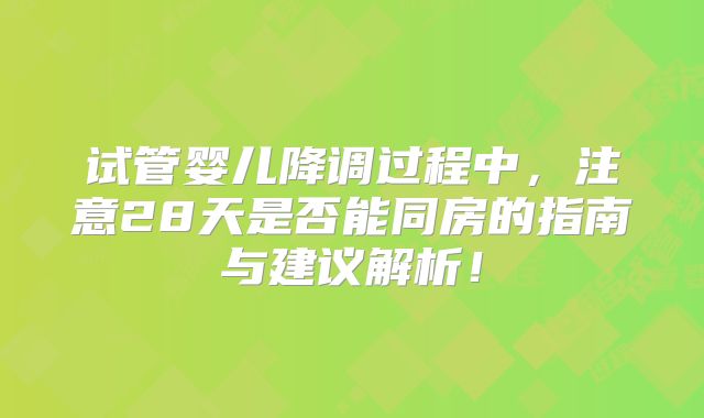 试管婴儿降调过程中，注意28天是否能同房的指南与建议解析！