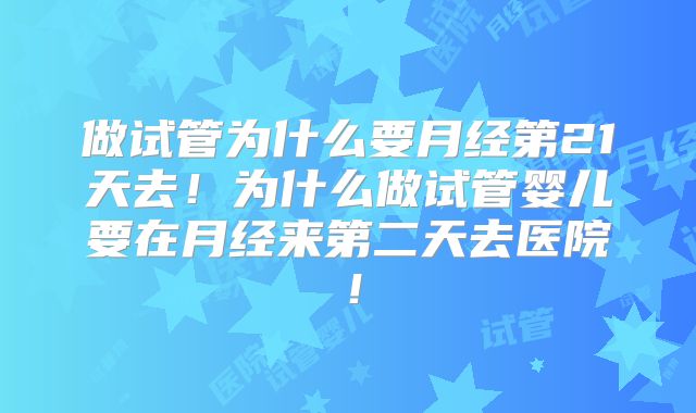 做试管为什么要月经第21天去！为什么做试管婴儿要在月经来第二天去医院！