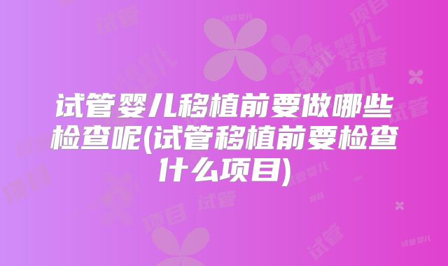 试管婴儿移植前要做哪些检查呢(试管移植前要检查什么项目)