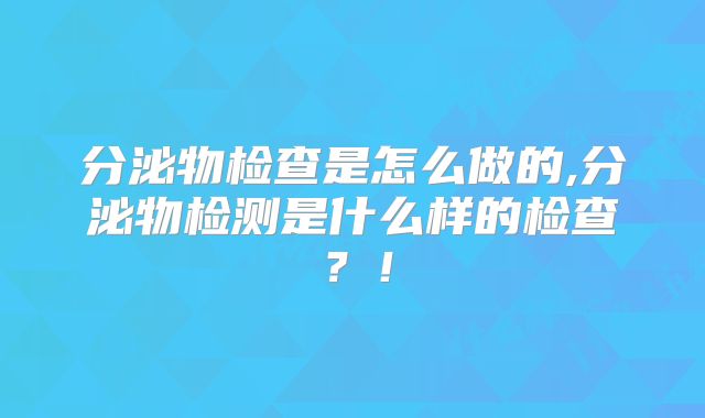 分泌物检查是怎么做的,分泌物检测是什么样的检查?!