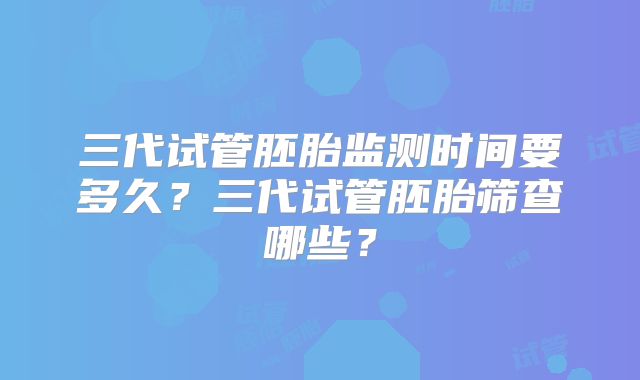 三代试管胚胎监测时间要多久？三代试管胚胎筛查哪些？