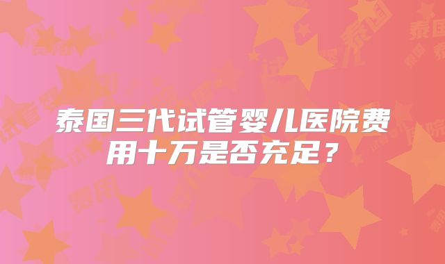 泰国三代试管婴儿医院费用十万是否充足？
