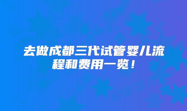 去做成都三代试管婴儿流程和费用一览!