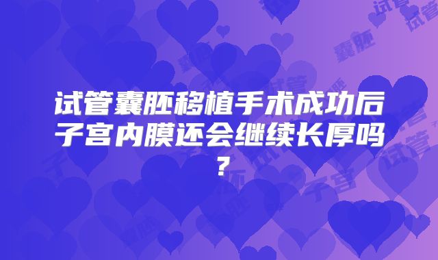 试管囊胚移植手术成功后子宫内膜还会继续长厚吗？