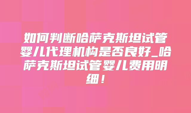 如何判断哈萨克斯坦试管婴儿代理机构是否良好_哈萨克斯坦试管婴儿费用明细！