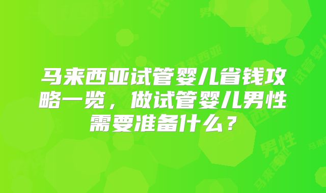 马来西亚试管婴儿省钱攻略一览，做试管婴儿男性需要准备什么？