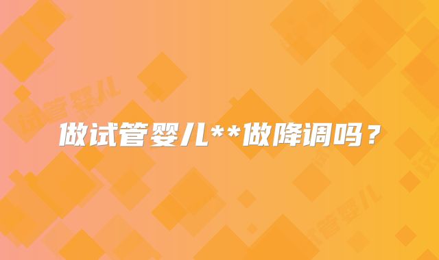 做试管婴儿**做降调吗?
