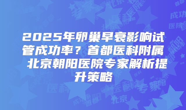 2025年卵巢早衰影响试管成功率?首都医科附属 北京朝阳医院专家解析提升策略