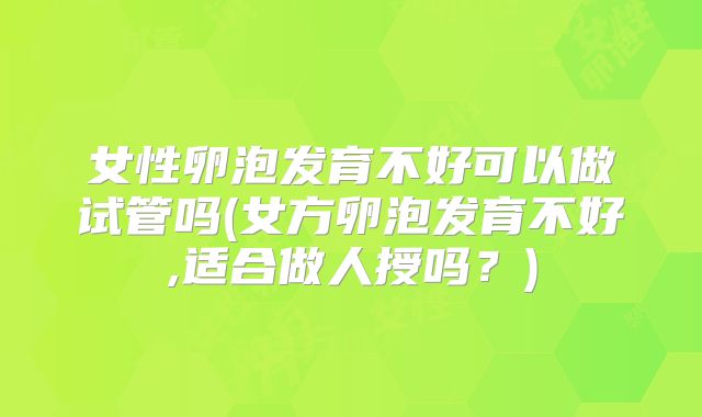 女性卵泡发育不好可以做试管吗(女方卵泡发育不好,适合做人授吗？)