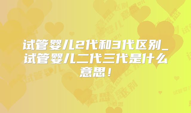 试管婴儿2代和3代区别_试管婴儿二代三代是什么意思!