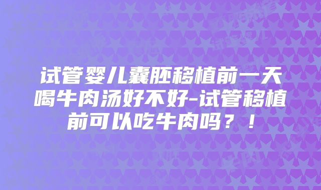 试管婴儿囊胚移植前一天喝牛肉汤好不好-试管移植前可以吃牛肉吗?!