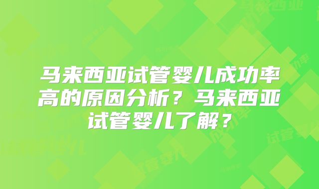 马来西亚试管婴儿成功率高的原因分析？马来西亚试管婴儿了解？