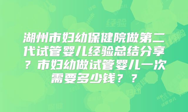 湖州市妇幼保健院做第二代试管婴儿经验总结分享？市妇幼做试管婴儿一次需要多少钱？？