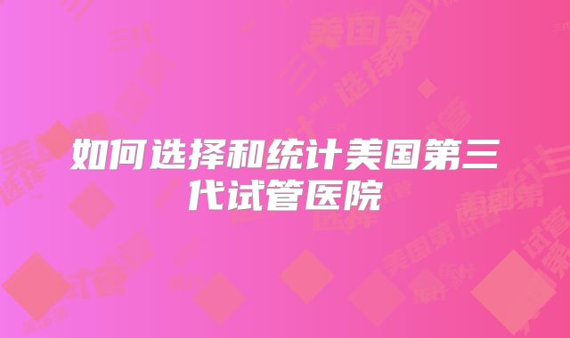 如何选择和统计美国第三代试管医院