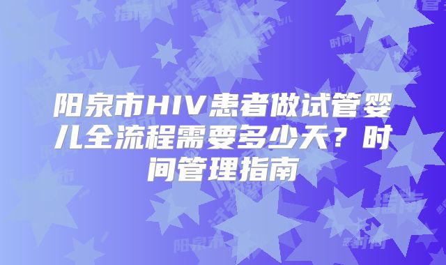 阳泉市HIV患者做试管婴儿全流程需要多少天？时间管理指南