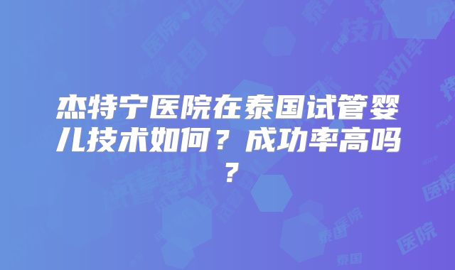 杰特宁医院在泰国试管婴儿技术如何?成功率高吗?