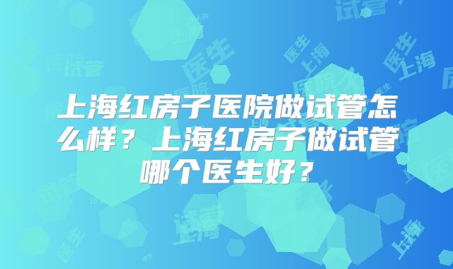 上海红房子医院做试管怎么样?上海红房子做试管哪个医生好?