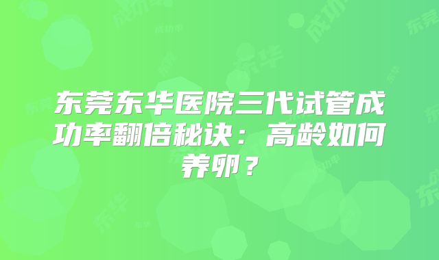 东莞东华医院三代试管成功率翻倍秘诀：高龄如何养卵？