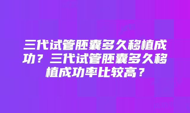 三代试管胚囊多久移植成功?三代试管胚囊多久移植成功率比较高?