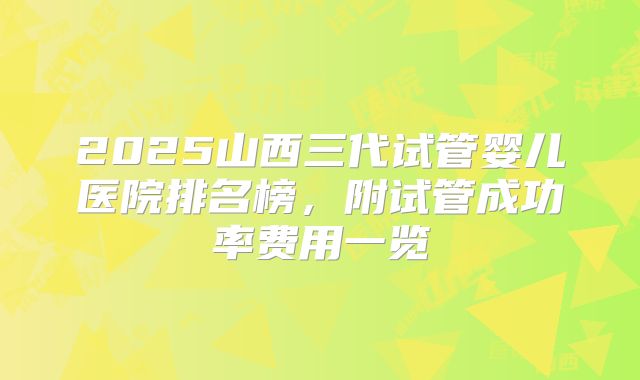 2025山西三代试管婴儿医院排名榜，附试管成功率费用一览